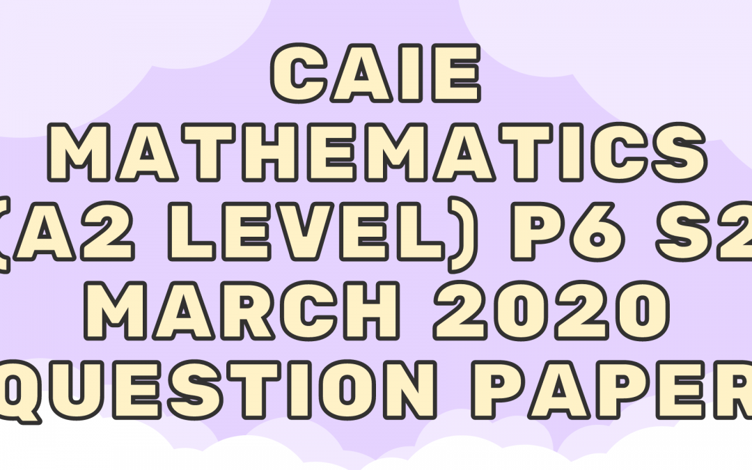 CAIE Mathematics (A2) P6 – S2 – March 2020 – QP
