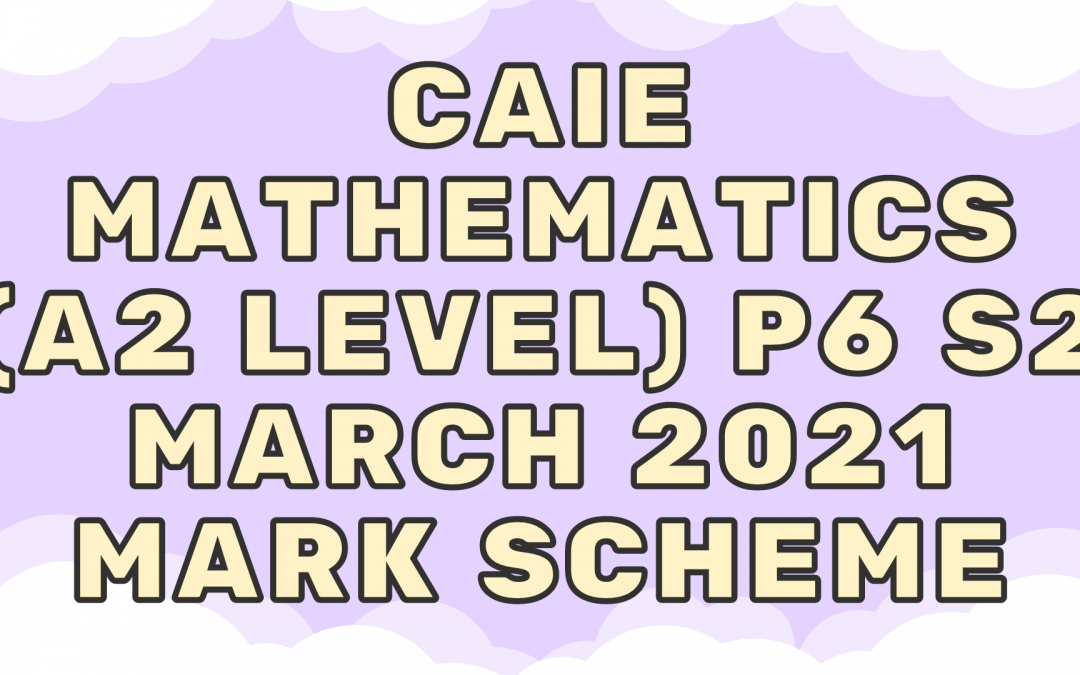CAIE Mathematics (A2) P6 – S2 – March 2021 – MS