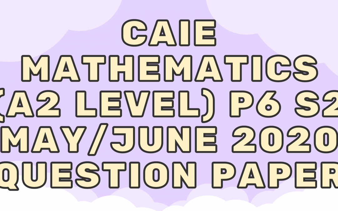 CAIE Mathematics (A2) P6 – S2 – May/June 2020 – QP