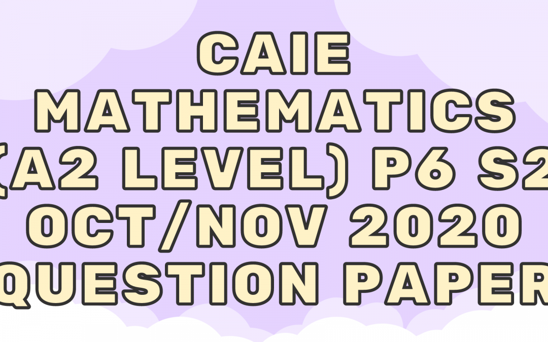 CAIE Mathematics (A2) P6 – S2 – Oct/Nov 2020 – QP
