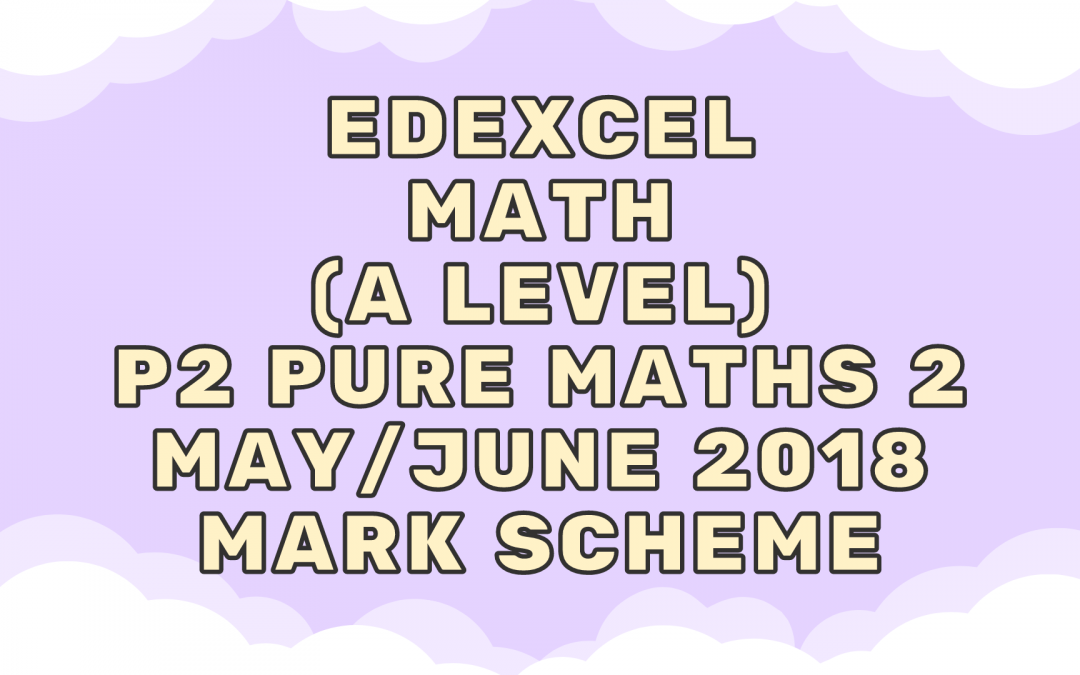 Edexcel Math (A LEVEL) P2 Pure Maths 2 May/June 2018 – MS