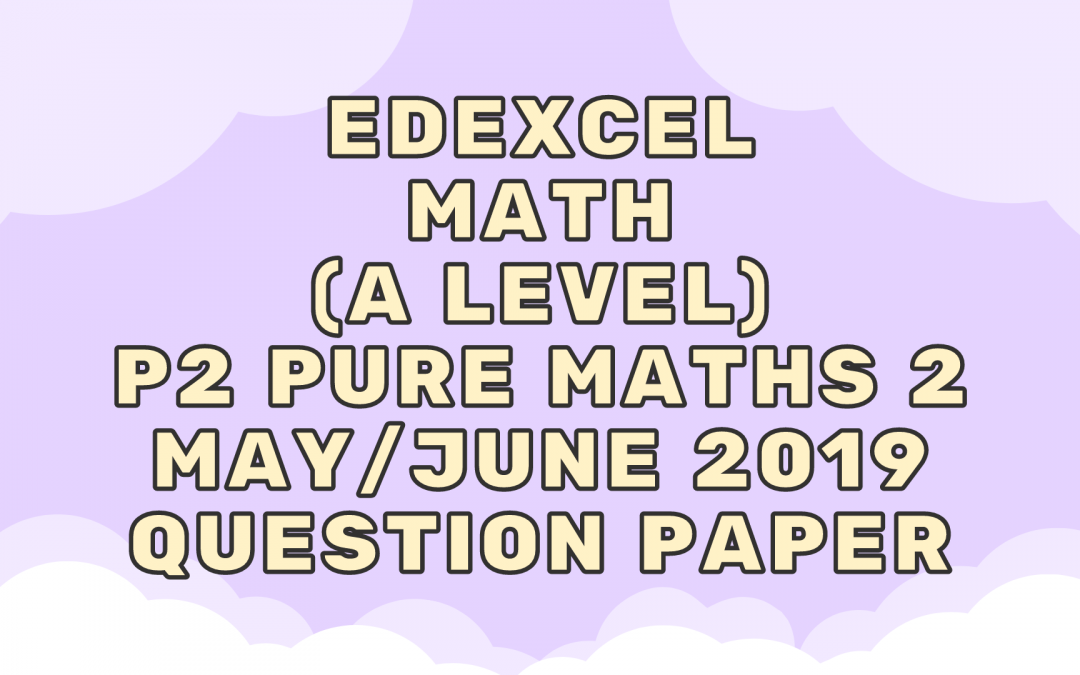 Edexcel Math (A LEVEL) P2 Pure Maths 2 May/June 2019 – QP